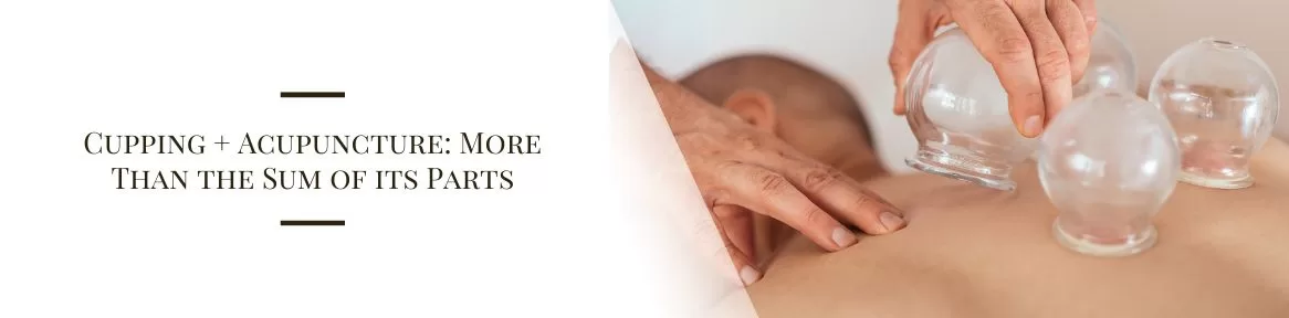 Cupping + Acupuncture: More Than the Sum of its Parts